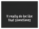 It Really Do Be Like That Sometimes