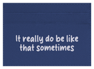 It Really Do Be Like That Sometimes