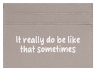 It Really Do Be Like That Sometimes