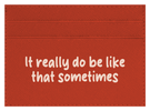 It Really Do Be Like That Sometimes