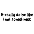 It Really Do Be Like That Sometimes