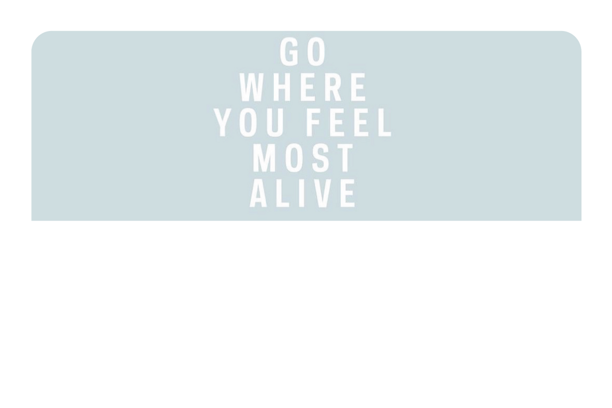 Go Where You Feel Most Alive