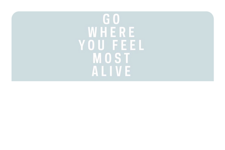 Go Where You Feel Most Alive