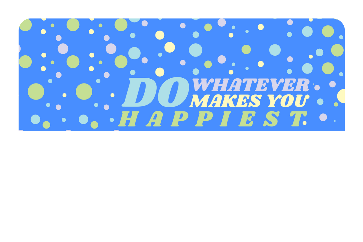 Do whatever Makes You Happy