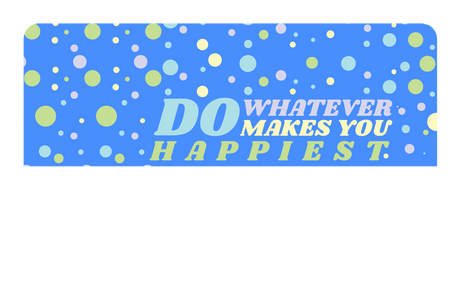 Do whatever Makes You Happy