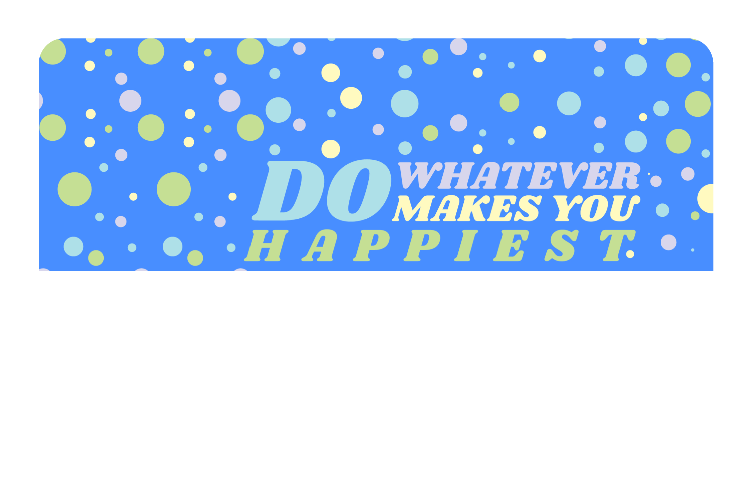 Do whatever Makes You Happy